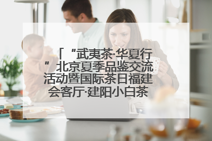 “武夷茶·华夏行”北京夏季品鉴交流活动暨国际茶日福建会客厅·建阳小白茶品牌推介会启幕！